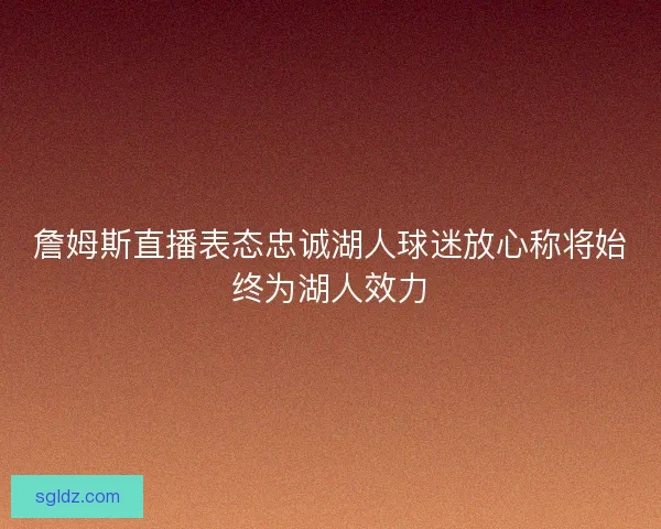 詹姆斯直播表态忠诚湖人球迷放心称将始终为湖人效力