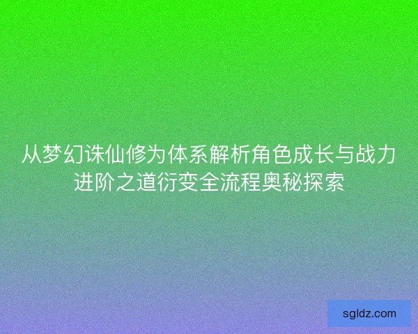 从梦幻诛仙修为体系解析角色成长与战力进阶之道衍变全流程奥秘探索