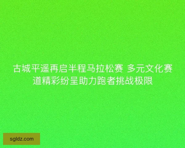 古城平遥再启半程马拉松赛 多元文化赛道精彩纷呈助力跑者挑战极限