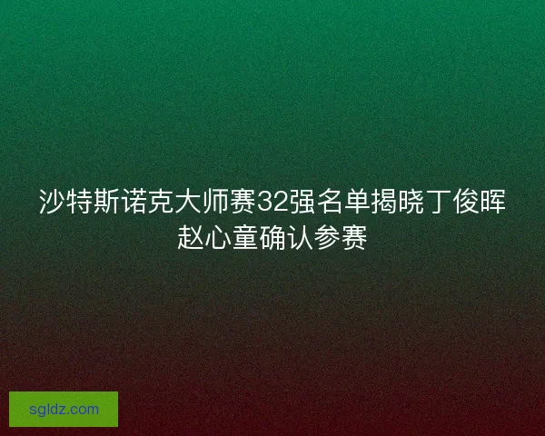 沙特斯诺克大师赛32强名单揭晓丁俊晖赵心童确认参赛