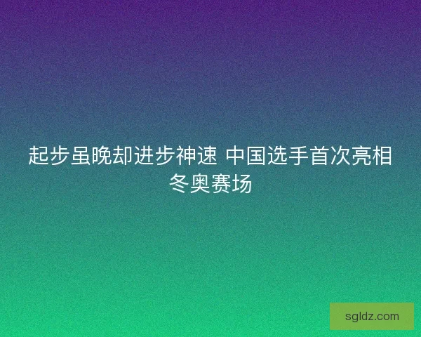 起步虽晚却进步神速 中国选手首次亮相冬奥赛场